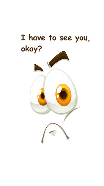 I have to see you, okay?