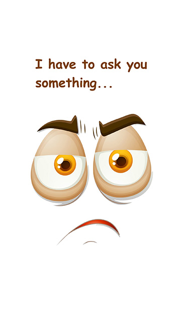 I have to ask you something...